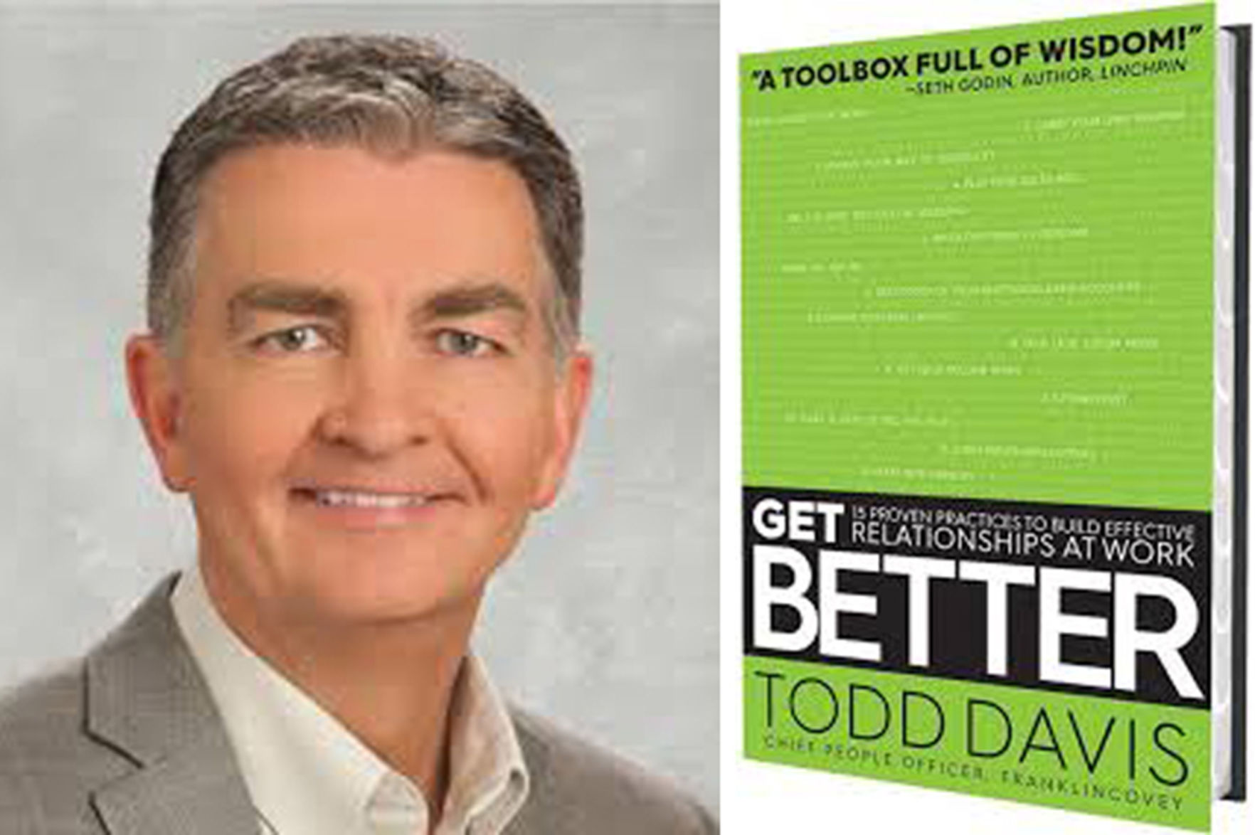 "Get Better: 15 Proven Practices to Build Effective Relationships at Work" by Todd Davis (Simon & Schuster, $28)